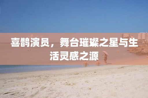 喜鹊演员，舞台璀璨之星与生活灵感之源