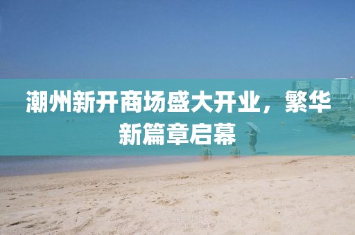 潮州新开商场盛大开业，繁华新篇章启幕