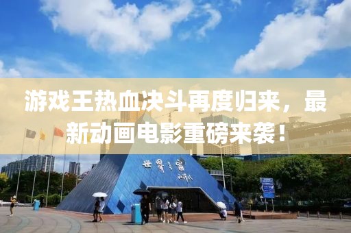 游戏王热血决斗再度归来，最新动画电影重磅来袭！