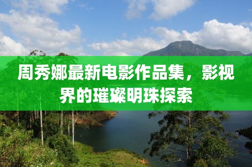 周秀娜最新电影作品集，影视界的璀璨明珠探索