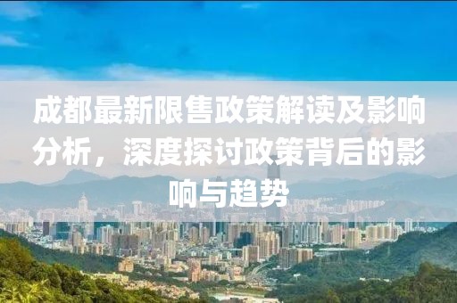 成都最新限售政策解读及影响分析，深度探讨政策背后的影响与趋势