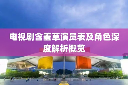 电视剧含羞草演员表及角色深度解析概览
