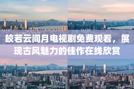 皎若云间月电视剧免费观看，展现古风魅力的佳作在线欣赏