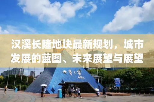 汉溪长隆地块最新规划，城市发展的蓝图、未来展望与展望