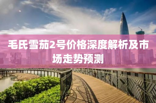 毛氏雪茄2号价格深度解析及市场走势预测