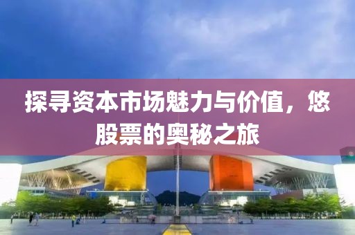 探寻资本市场魅力与价值，悠股票的奥秘之旅