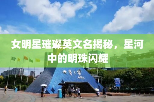 女明星璀璨英文名揭秘，星河中的明珠闪耀