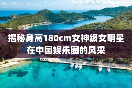 揭秘身高180cm女神级女明星在中国娱乐圈的风采