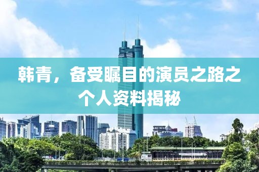 韩青，备受瞩目的演员之路之个人资料揭秘