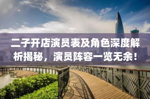 二子开店演员表及角色深度解析揭秘，演员阵容一览无余！