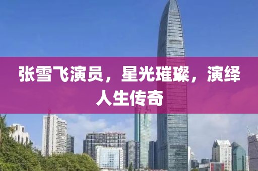 张雪飞演员，星光璀璨，演绎人生传奇