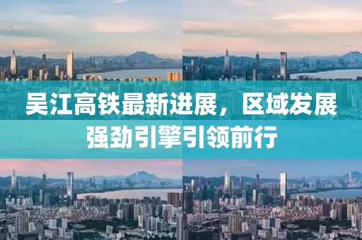 吴江高铁最新进展，区域发展强劲引擎引领前行