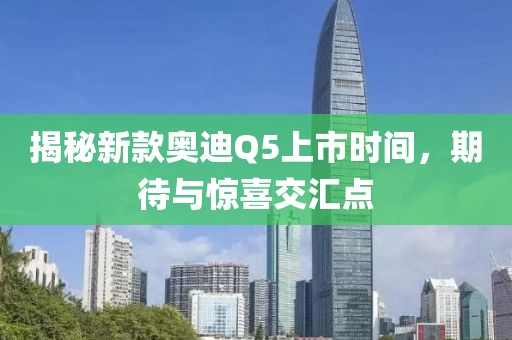 揭秘新款奥迪Q5上市时间，期待与惊喜交汇点