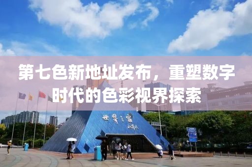 第七色新地址发布，重塑数字时代的色彩视界探索