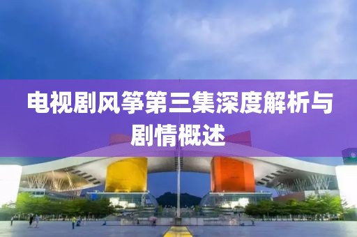 电视剧风筝第三集深度解析与剧情概述