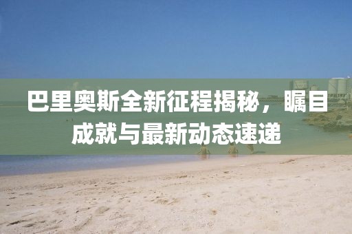 巴里奥斯全新征程揭秘，瞩目成就与最新动态速递
