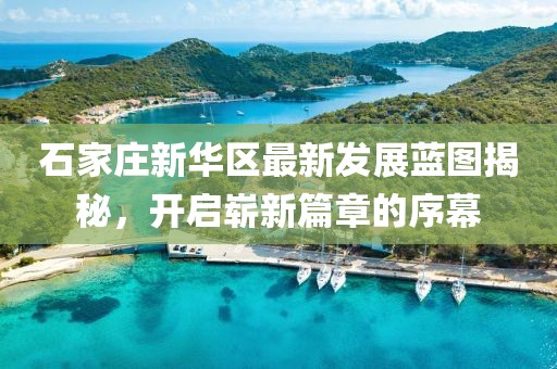 石家庄新华区最新发展蓝图揭秘，开启崭新篇章的序幕