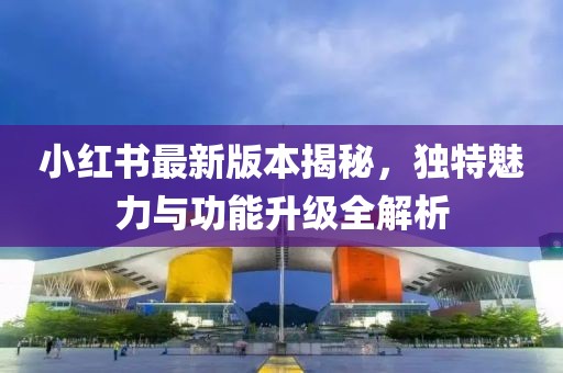 小红书最新版本揭秘，独特魅力与功能升级全解析