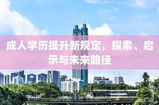 成人学历提升新规定，探索、启示与未来路径