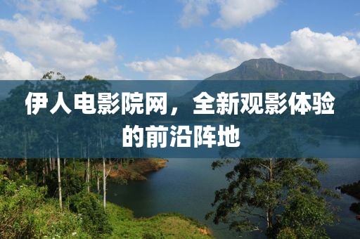 伊人电影院网，全新观影体验的前沿阵地
