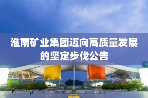 淮南矿业集团迈向高质量发展的坚定步伐公告