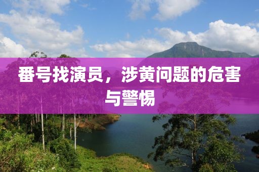 番号找演员，涉黄问题的危害与警惕