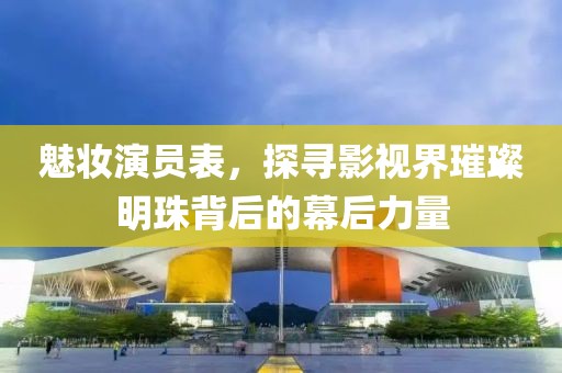 魅妆演员表，探寻影视界璀璨明珠背后的幕后力量
