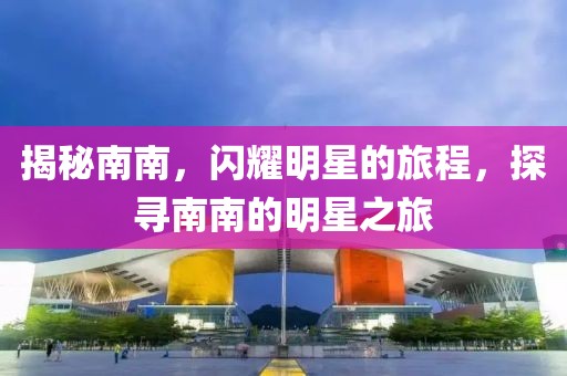 揭秘南南，闪耀明星的旅程，探寻南南的明星之旅