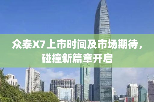 众泰X7上市时间及市场期待，碰撞新篇章开启