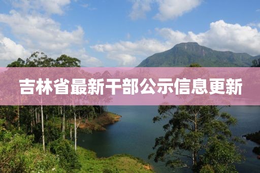 吉林省最新干部公示信息更新