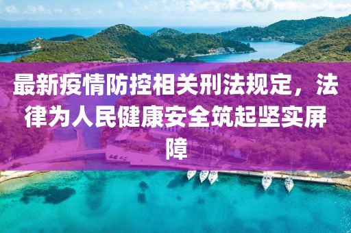 最新疫情防控相关刑法规定，法律为人民健康安全筑起坚实屏障