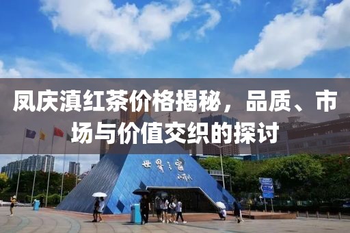凤庆滇红茶价格揭秘，品质、市场与价值交织的探讨