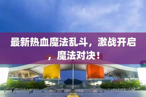 最新热血魔法乱斗，激战开启，魔法对决！