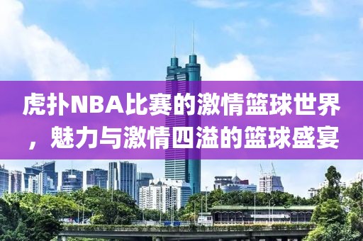 虎扑NBA比赛的激情篮球世界，魅力与激情四溢的篮球盛宴