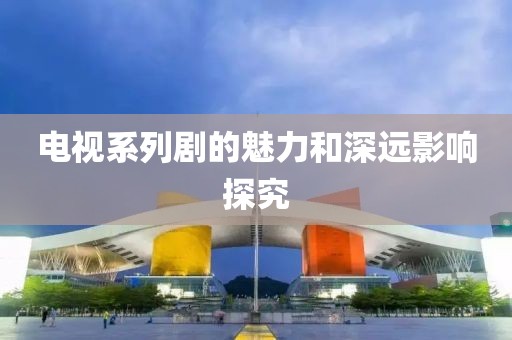 电视系列剧的魅力和深远影响探究