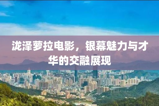 泷泽萝拉电影，银幕魅力与才华的交融展现