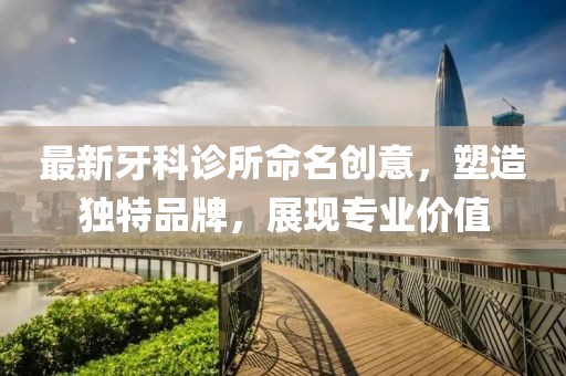 最新牙科诊所命名创意，塑造独特品牌，展现专业价值