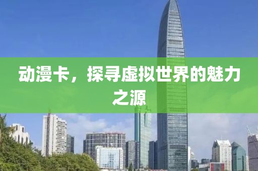 动漫卡，探寻虚拟世界的魅力之源
