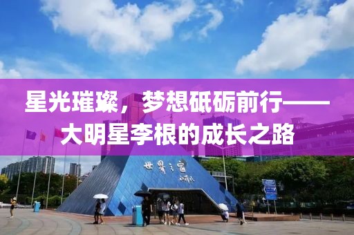 星光璀璨，梦想砥砺前行——大明星李根的成长之路