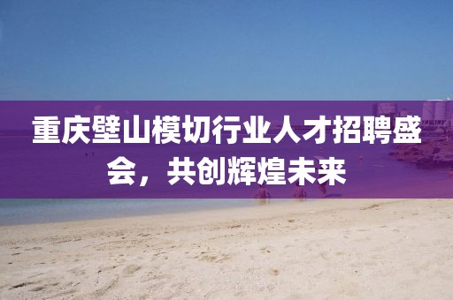 重庆壁山模切行业人才招聘盛会，共创辉煌未来