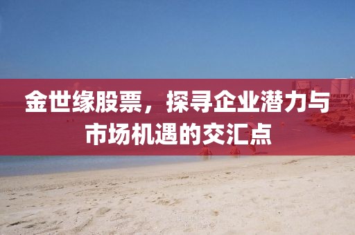 金世缘股票，探寻企业潜力与市场机遇的交汇点