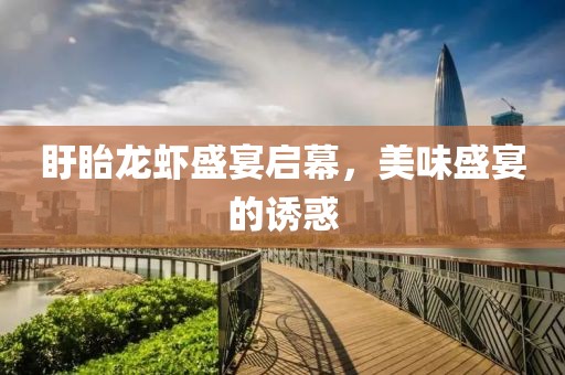 盱眙龙虾盛宴启幕，美味盛宴的诱惑
