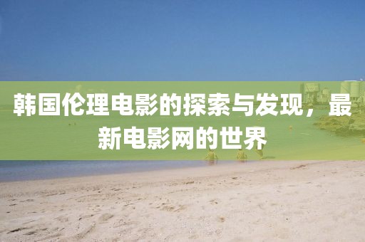 韩国伦理电影的探索与发现，最新电影网的世界