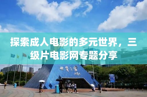 探索成人电影的多元世界，三级片电影网专题分享