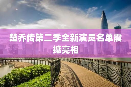 楚乔传第二季全新演员名单震撼亮相