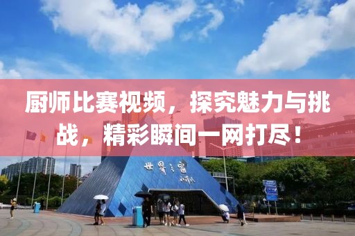 厨师比赛视频，探究魅力与挑战，精彩瞬间一网打尽！