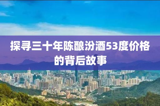 探寻三十年陈酿汾酒53度价格的背后故事