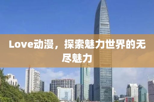 Love动漫，探索魅力世界的无尽魅力