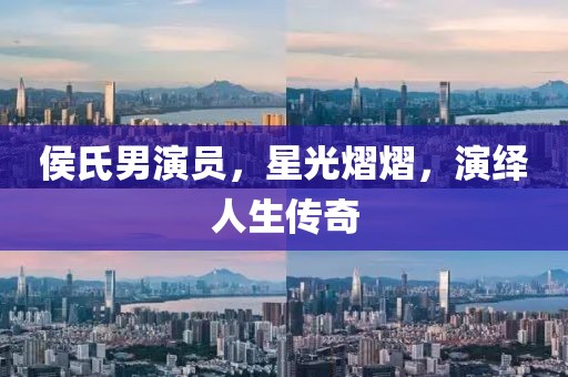 侯氏男演员，星光熠熠，演绎人生传奇