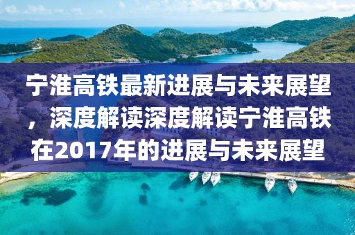 宁淮高铁最新进展与未来展望，深度解读深度解读宁淮高铁在2017年的进展与未来展望